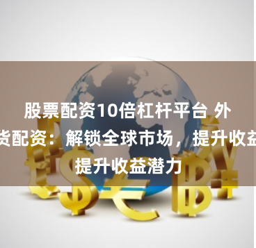 股票配资10倍杠杆平台 外盘期货配资：解锁全球市场，提升收益潜力