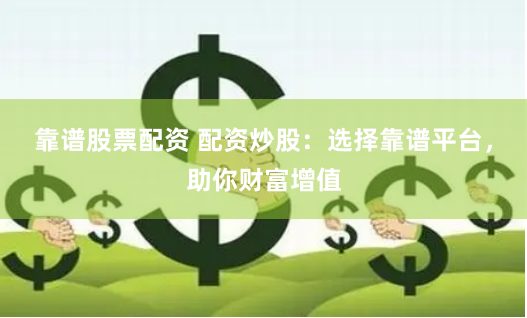 靠谱股票配资 配资炒股：选择靠谱平台，助你财富增值