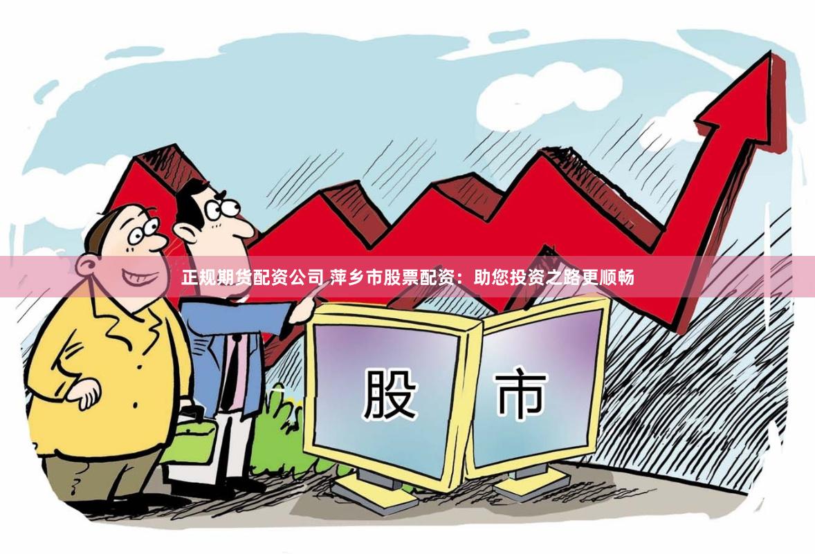 正规期货配资公司 萍乡市股票配资：助您投资之路更顺畅