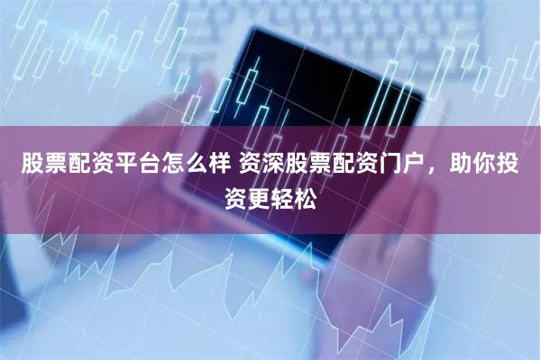 股票配资平台怎么样 资深股票配资门户，助你投资更轻松
