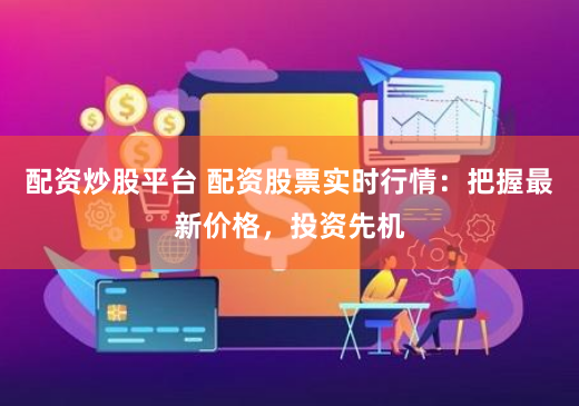 配资炒股平台 配资股票实时行情：把握最新价格，投资先机