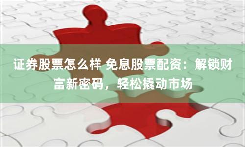 证券股票怎么样 免息股票配资：解锁财富新密码，轻松撬动市场