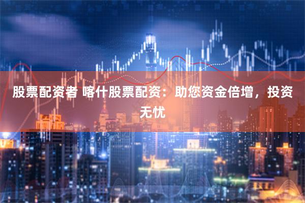 股票配资者 喀什股票配资：助您资金倍增，投资无忧