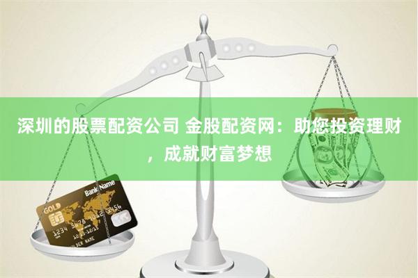 深圳的股票配资公司 金股配资网：助您投资理财，成就财富梦想