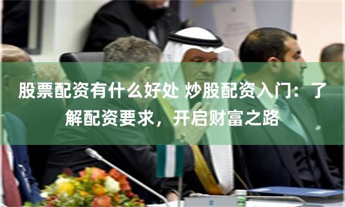 股票配资有什么好处 炒股配资入门：了解配资要求，开启财富之路
