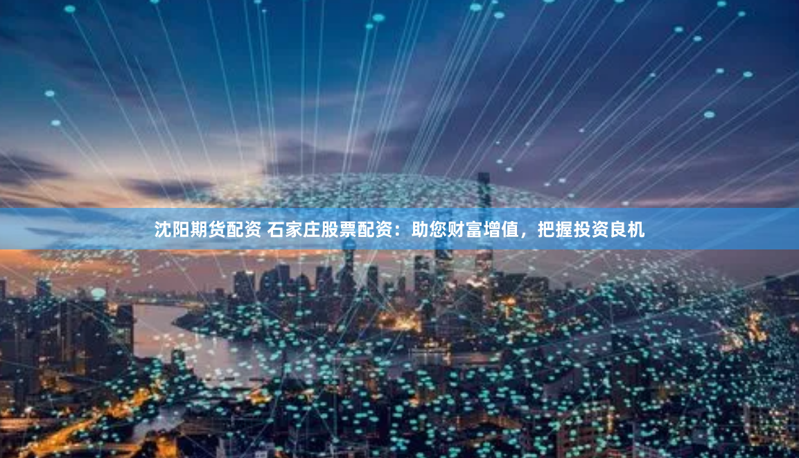 沈阳期货配资 石家庄股票配资：助您财富增值，把握投资良机