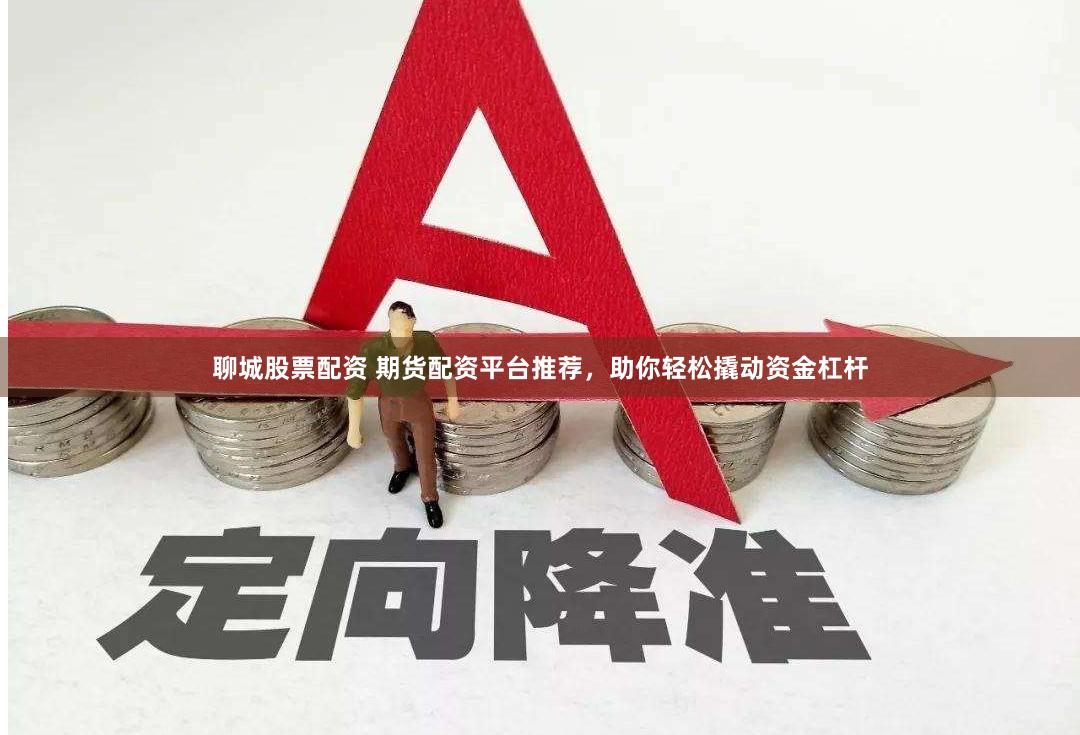 聊城股票配资 期货配资平台推荐，助你轻松撬动资金杠杆