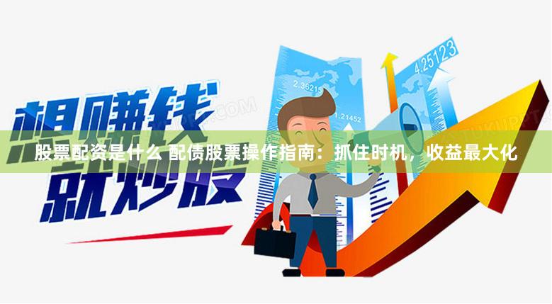 股票配资是什么 配债股票操作指南：抓住时机，收益最大化