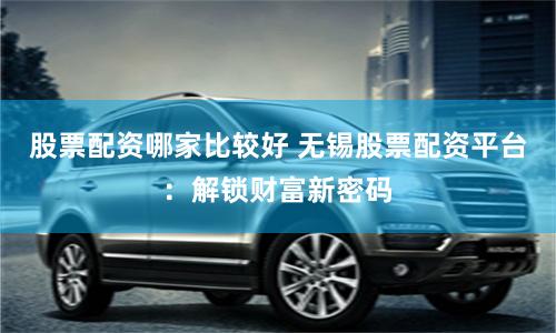 股票配资哪家比较好 无锡股票配资平台：解锁财富新密码