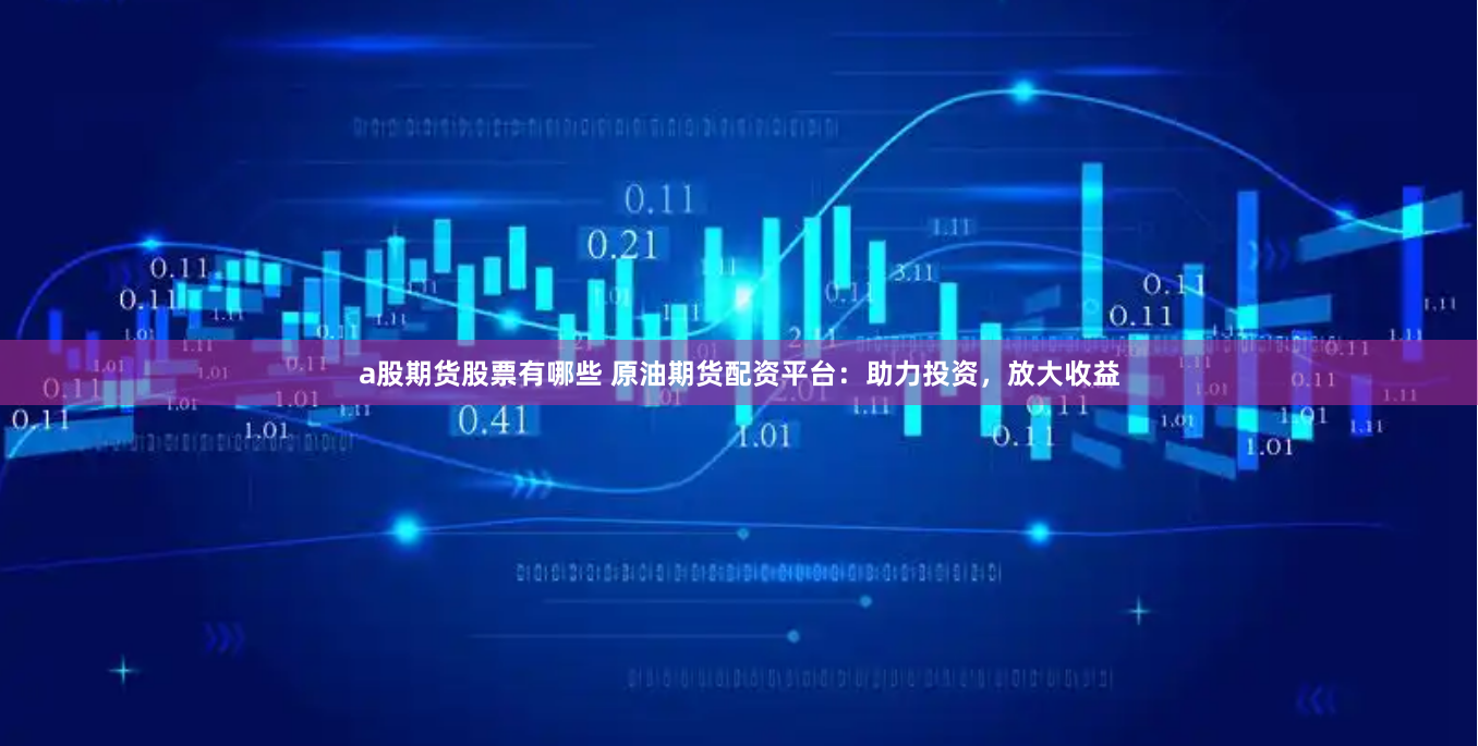 a股期货股票有哪些 原油期货配资平台：助力投资，放大收益