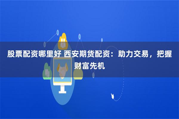 股票配资哪里好 西安期货配资：助力交易，把握财富先机