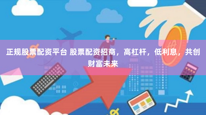 正规股票配资平台 股票配资招商，高杠杆，低利息，共创财富未来