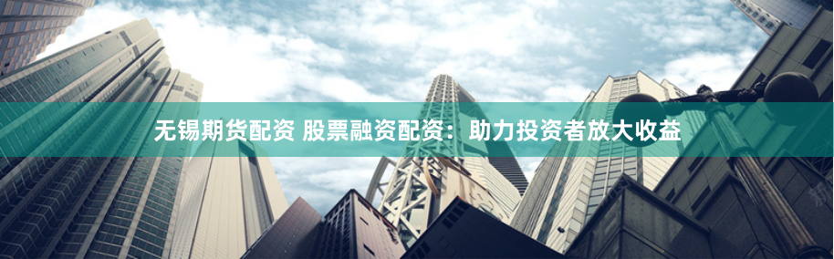 无锡期货配资 股票融资配资：助力投资者放大收益