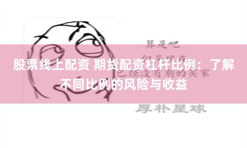 股票线上配资 期货配资杠杆比例：了解不同比例的风险与收益