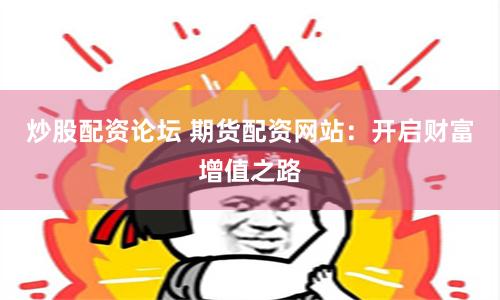 炒股配资论坛 期货配资网站：开启财富增值之路
