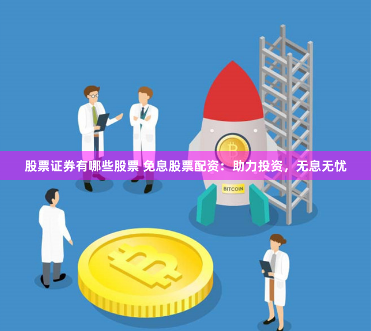 股票证券有哪些股票 免息股票配资：助力投资，无息无忧
