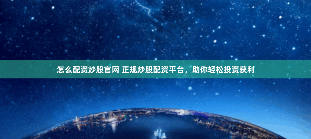 怎么配资炒股官网 正规炒股配资平台，助你轻松投资获利