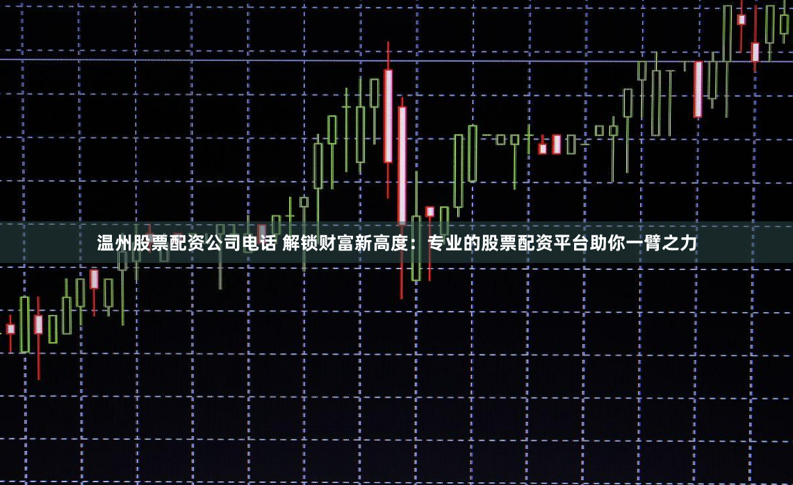 温州股票配资公司电话 解锁财富新高度：专业的股票配资平台助你一臂之力