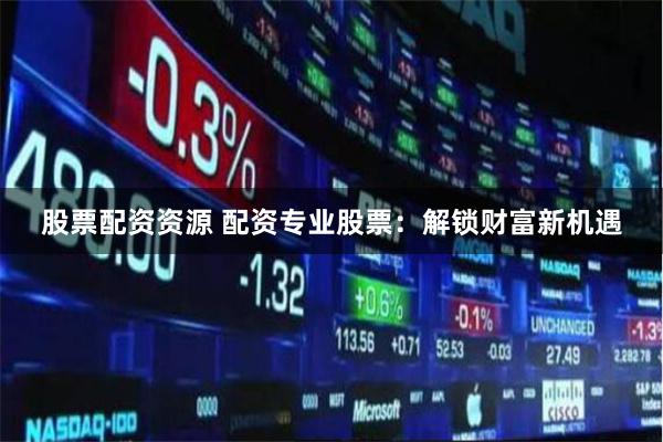 股票配资资源 配资专业股票：解锁财富新机遇