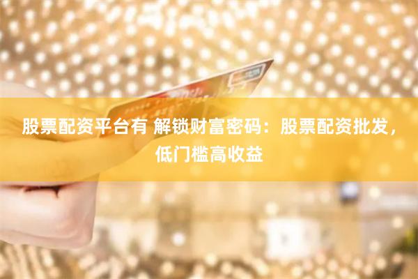 股票配资平台有 解锁财富密码：股票配资批发，低门槛高收益