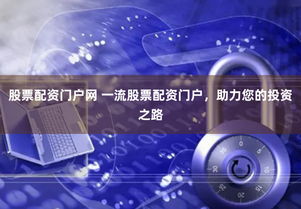 股票配资门户网 一流股票配资门户，助力您的投资之路