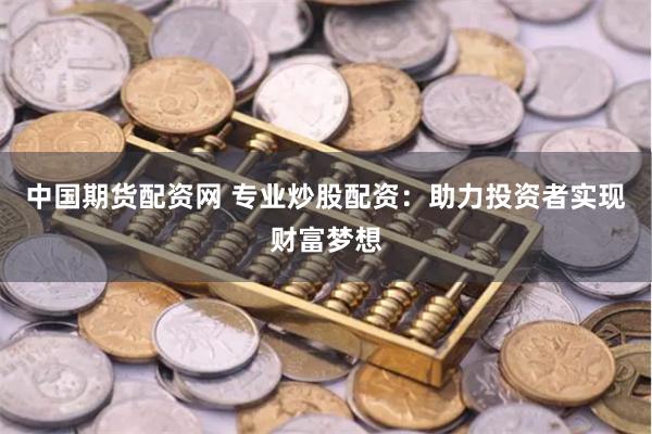 中国期货配资网 专业炒股配资：助力投资者实现财富梦想