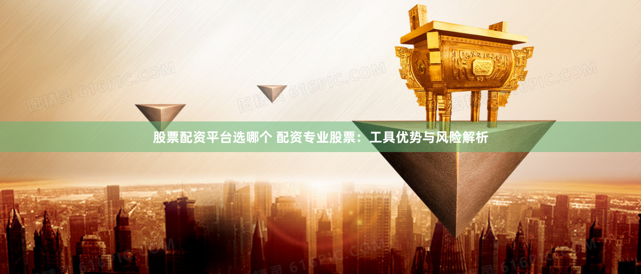 股票配资平台选哪个 配资专业股票：工具优势与风险解析
