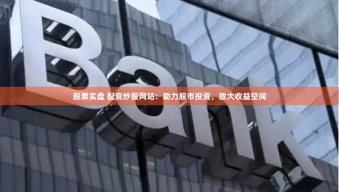 股票实盘 配资炒股网站：助力股市投资，放大收益空间
