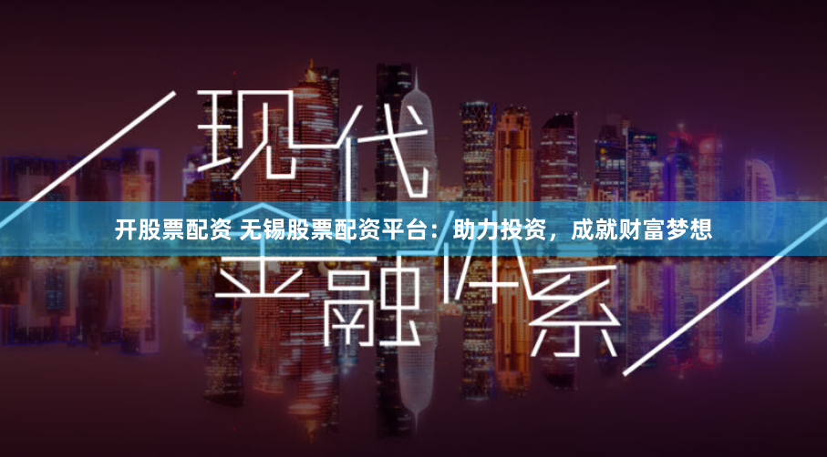 开股票配资 无锡股票配资平台：助力投资，成就财富梦想