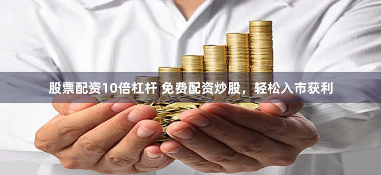 股票配资10倍杠杆 免费配资炒股，轻松入市获利