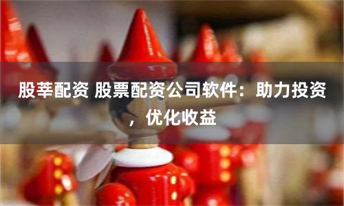 股莘配资 股票配资公司软件：助力投资，优化收益