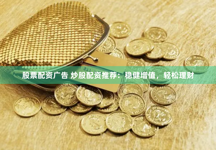 股票配资广告 炒股配资推荐：稳健增值，轻松理财
