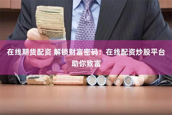 在线期货配资 解锁财富密码：在线配资炒股平台助你致富