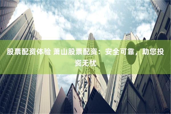 股票配资体验 萧山股票配资：安全可靠，助您投资无忧