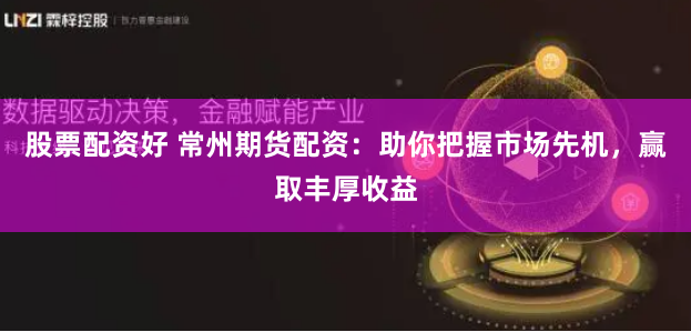 股票配资好 常州期货配资：助你把握市场先机，赢取丰厚收益