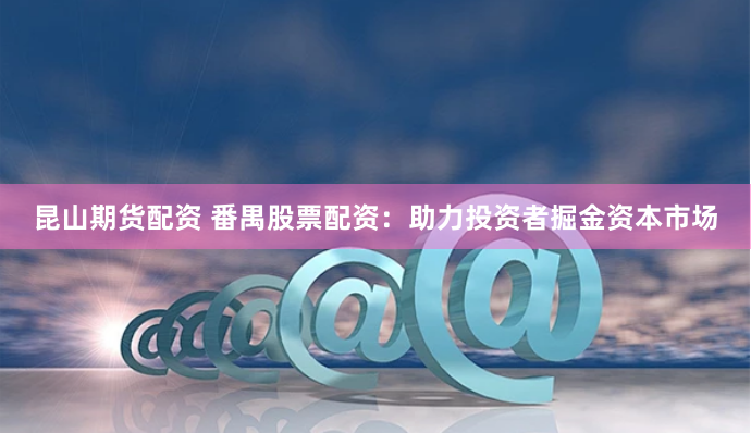 昆山期货配资 番禺股票配资：助力投资者掘金资本市场