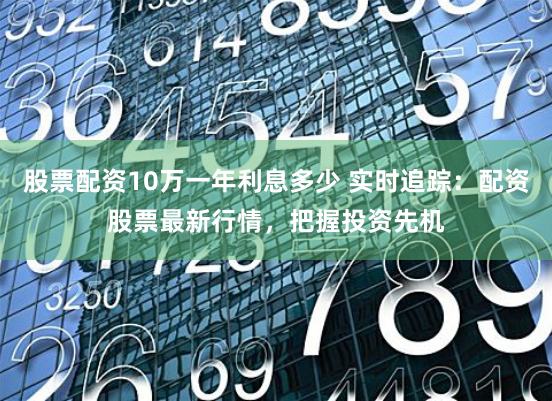 股票配资10万一年利息多少 实时追踪：配资股票最新行情，把握投资先机