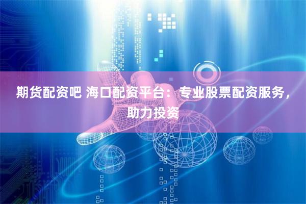 期货配资吧 海口配资平台：专业股票配资服务，助力投资