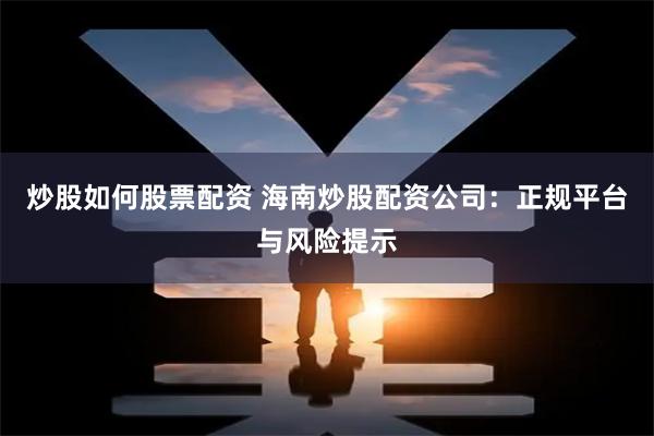 炒股如何股票配资 海南炒股配资公司：正规平台与风险提示