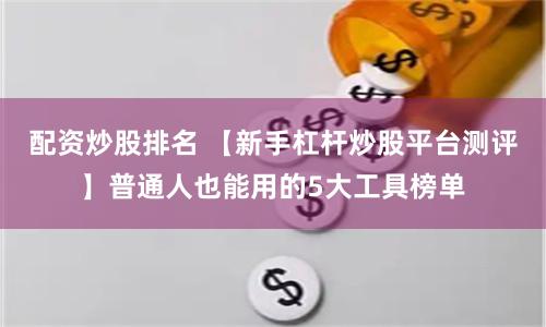 配资炒股排名 【新手杠杆炒股平台测评】普通人也能用的5大工具榜单