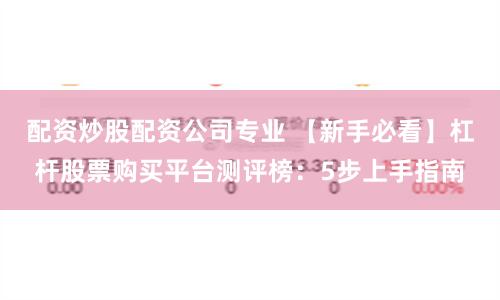 配资炒股配资公司专业 【新手必看】杠杆股票购买平台测评榜：5步上手指南