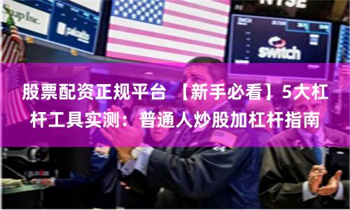 股票配资正规平台 【新手必看】5大杠杆工具实测：普通人炒股加杠杆指南
