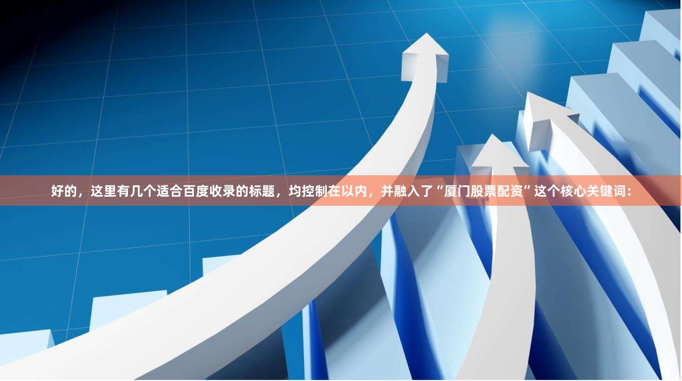 好的，这里有几个适合百度收录的标题，均控制在以内，并融入了“厦门股票配资”这个核心关键词：