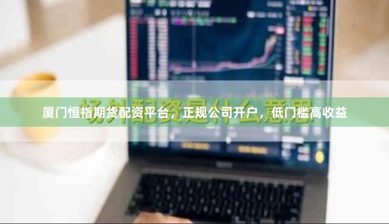 厦门恒指期货配资平台，正规公司开户，低门槛高收益