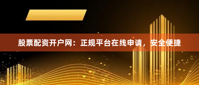 股票配资开户网：正规平台在线申请，安全便捷