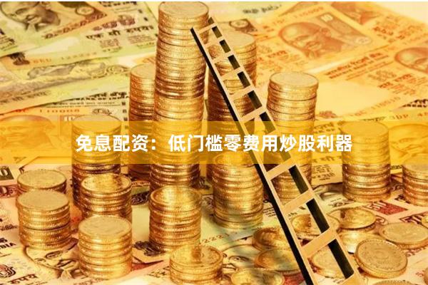 免息配资：低门槛零费用炒股利器