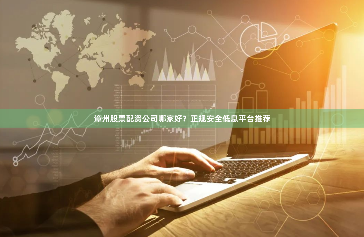 漳州股票配资公司哪家好？正规安全低息平台推荐