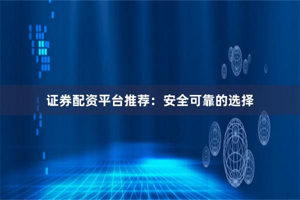 证券配资平台推荐：安全可靠的选择