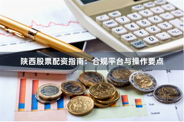 陕西股票配资指南：合规平台与操作要点