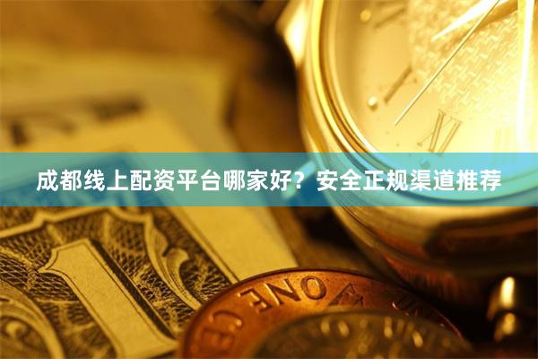 成都线上配资平台哪家好？安全正规渠道推荐